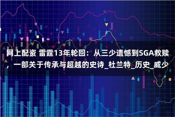 网上配资 雷霆13年轮回：从三少遗憾到SGA救赎，一部关于传承与超越的史诗_杜兰特_历史_威少