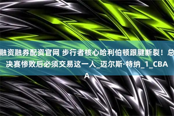 融资融券配资官网 步行者核心哈利伯顿跟腱断裂！总决赛惨败后必须交易这一人_迈尔斯·特纳_1_CBA