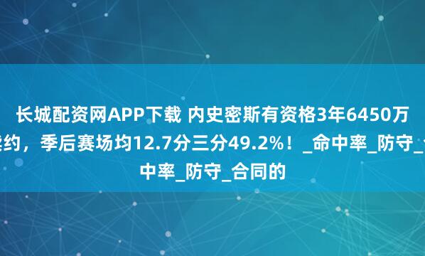 长城配资网APP下载 内史密斯有资格3年6450万提前续约，季后赛场均12.7分三分49.2%！_命中率_防守_合同的