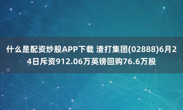 什么是配资炒股APP下载 渣打集团(02888)6月24日斥资912.06万英镑回购76.6万股