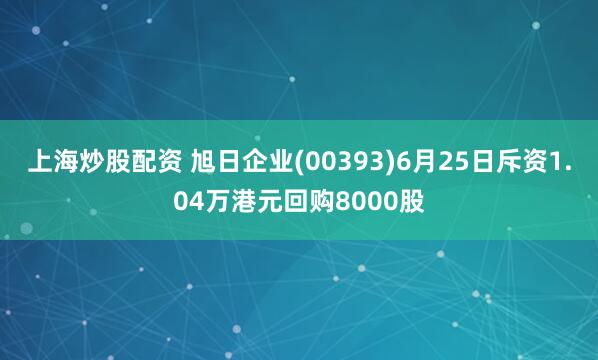 上海炒股配资 旭日企业(00393)6月25日斥资1.04万港元回购8000股