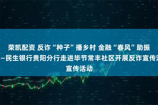 荣凯配资 反诈“种子”播乡村 金融“春风”助振兴——民生银行贵阳分行走进毕节常丰社区开展反诈宣传活动