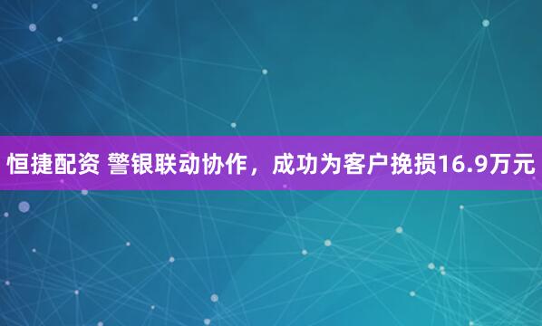 恒捷配资 警银联动协作，成功为客户挽损16.9万元