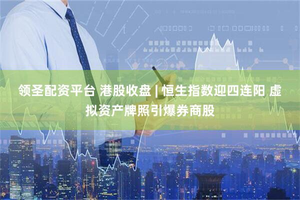 领圣配资平台 港股收盘 | 恒生指数迎四连阳 虚拟资产牌照引爆券商股