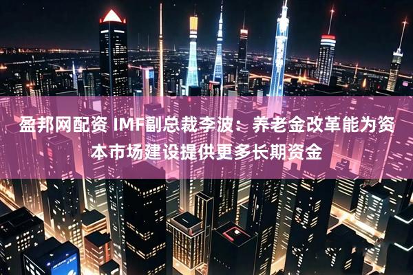 盈邦网配资 IMF副总裁李波：养老金改革能为资本市场建设提供更多长期资金