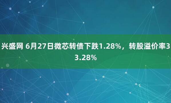 兴盛网 6月27日微芯转债下跌1.28%，转股溢价率33.28%