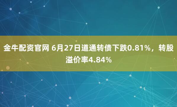 金牛配资官网 6月27日道通转债下跌0.81%，转股溢价率4.84%