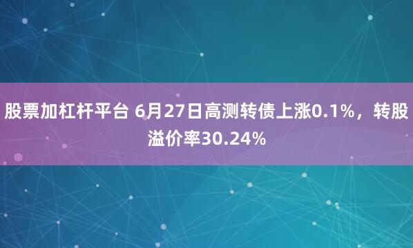 股票加杠杆平台 6月27日高测转债上涨0.1%，转股溢价率30.24%