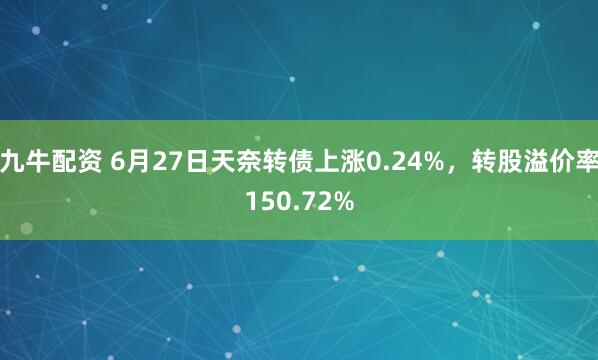 九牛配资 6月27日天奈转债上涨0.24%，转股溢价率150.72%