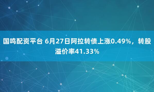国鸣配资平台 6月27日阿拉转债上涨0.49%，转股溢价率41.33%