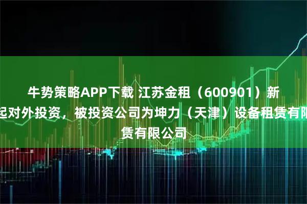 牛势策略APP下载 江苏金租（600901）新增一起对外投资，被投资公司为坤力（天津）设备租赁有限公司