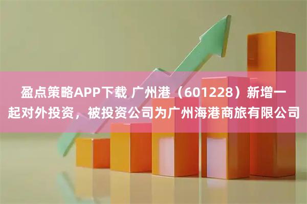 盈点策略APP下载 广州港（601228）新增一起对外投资，被投资公司为广州海港商旅有限公司