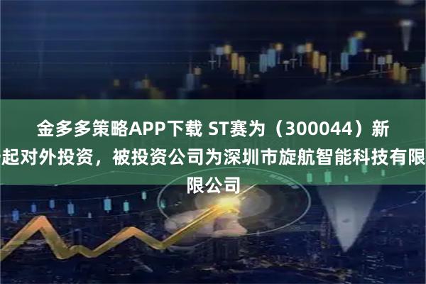 金多多策略APP下载 ST赛为（300044）新增一起对外投资，被投资公司为深圳市旋航智能科技有限公司