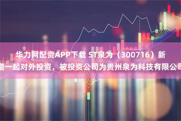 华力网配资APP下载 ST泉为（300716）新增一起对外投资，被投资公司为贵州泉为科技有限公司