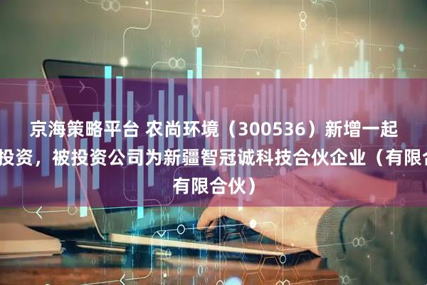 京海策略平台 农尚环境（300536）新增一起对外投资，被投资公司为新疆智冠诚科技合伙企业（有限合伙）