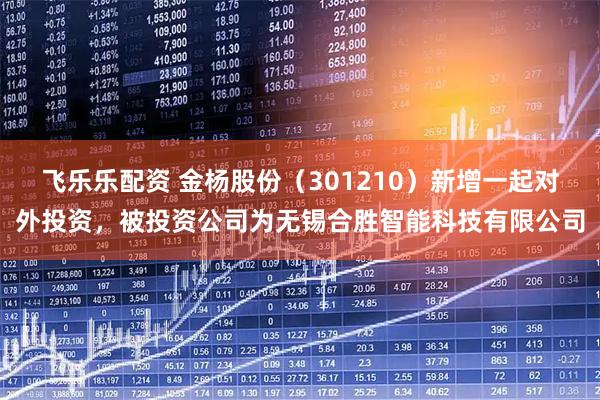飞乐乐配资 金杨股份（301210）新增一起对外投资，被投资公司为无锡合胜智能科技有限公司