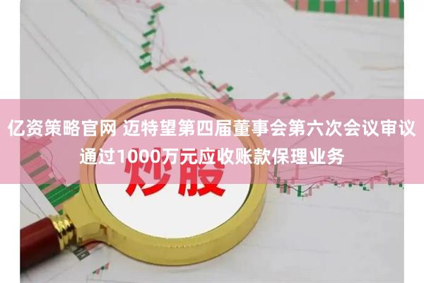 亿资策略官网 迈特望第四届董事会第六次会议审议通过1000万元应收账款保理业务