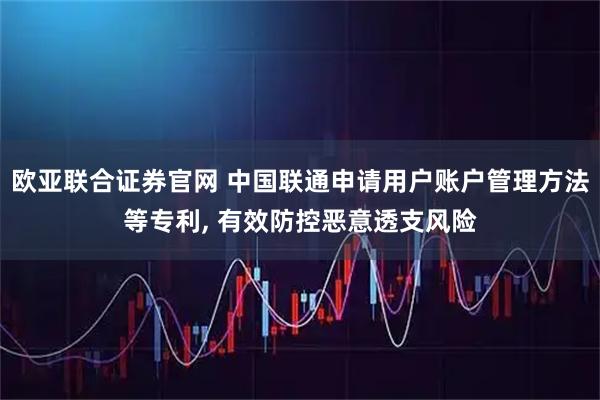 欧亚联合证券官网 中国联通申请用户账户管理方法等专利, 有效防控恶意透支风险
