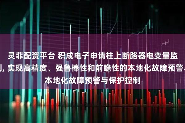 灵菲配资平台 积成电子申请柱上断路器电变量监测方法专利, 实现高精度、强鲁棒性和前瞻性的本地化故障预警与保护控制