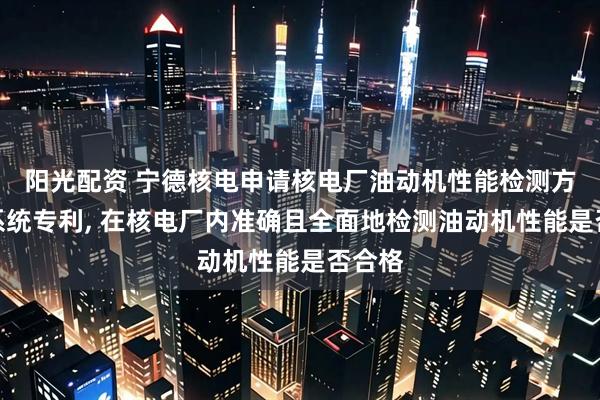 阳光配资 宁德核电申请核电厂油动机性能检测方法及系统专利, 在核电厂内准确且全面地检测油动机性能是否合格
