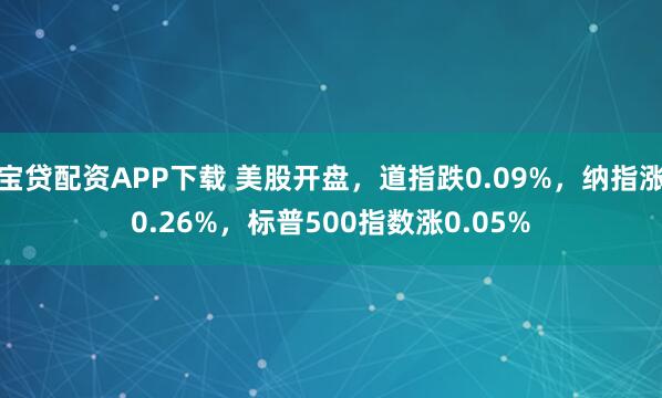 宝贷配资APP下载 美股开盘，道指跌0.09%，纳指涨0.26%，标普500指数涨0.05%