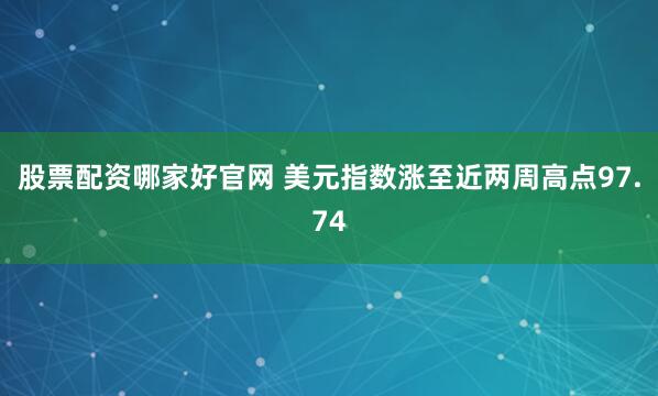 股票配资哪家好官网 美元指数涨至近两周高点97.74