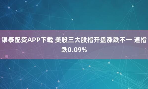 银泰配资APP下载 美股三大股指开盘涨跌不一 道指跌0.09%