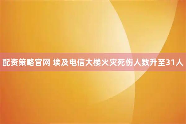配资策略官网 埃及电信大楼火灾死伤人数升至31人