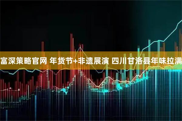 富深策略官网 年货节+非遗展演 四川甘洛县年味拉满