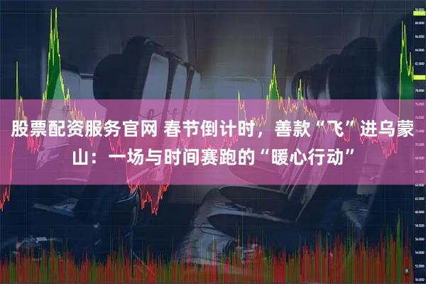 股票配资服务官网 春节倒计时，善款“飞”进乌蒙山：一场与时间赛跑的“暖心行动”