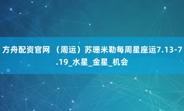 方舟配资官网 （周运）苏珊米勒每周星座运7.13-7.19_水星_金星_机会