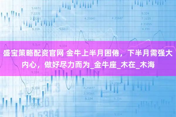 盛宝策略配资官网 金牛上半月困倦，下半月需强大内心，做好尽力而为_金牛座_木在_木海