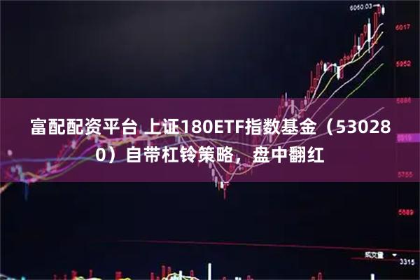 富配配资平台 上证180ETF指数基金（530280）自带杠铃策略，盘中翻红