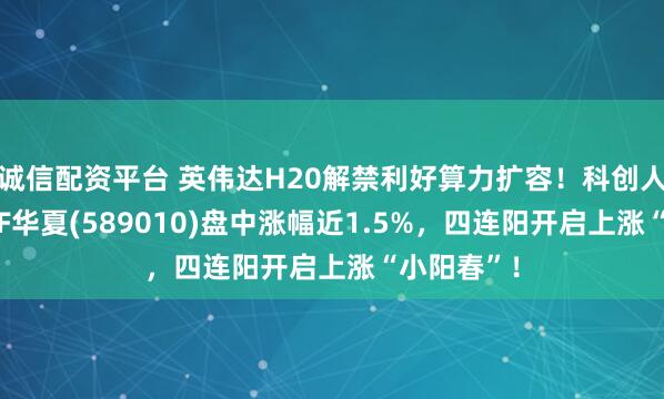 诚信配资平台 英伟达H20解禁利好算力扩容！科创人工智能ETF华夏(589010)盘中涨幅近1.5%，四连阳开启上涨“小阳春”！