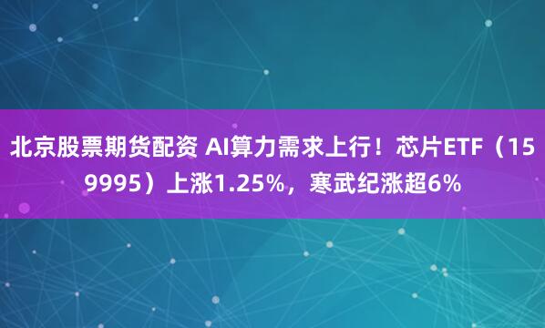 北京股票期货配资 AI算力需求上行！芯片ETF（159995）上涨1.25%，寒武纪涨超6%