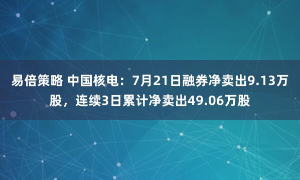 易倍策略 中国核电：7月21日融券净卖出9.13万股，连续3日累计净卖出49.06万股