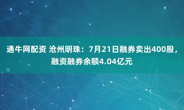 通牛网配资 沧州明珠：7月21日融券卖出400股，融资融券余额4.04亿元