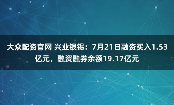 大众配资官网 兴业银锡：7月21日融资买入1.53亿元，融资融券余额19.17亿元