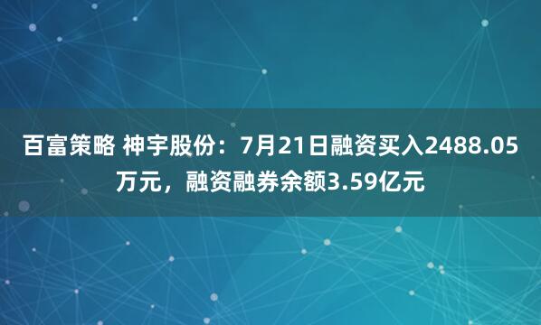 百富策略 神宇股份：7月21日融资买入2488.05万元，融资融券余额3.59亿元