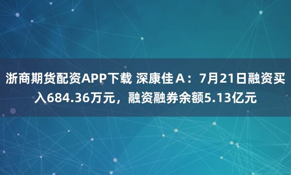 浙商期货配资APP下载 深康佳Ａ：7月21日融资买入684.36万元，融资融券余额5.13亿元
