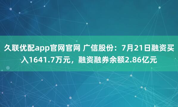 久联优配app官网官网 广信股份：7月21日融资买入1641.7万元，融资融券余额2.86亿元