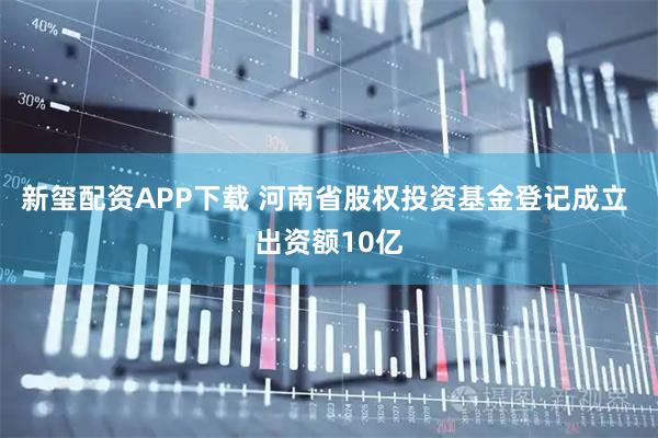 新玺配资APP下载 河南省股权投资基金登记成立 出资额10亿