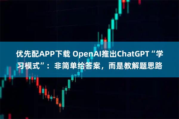 优先配APP下载 OpenAI推出ChatGPT“学习模式”：非简单给答案，而是教解题思路