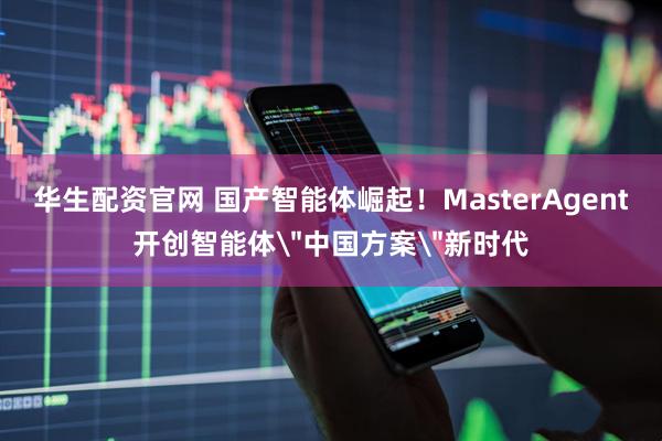 华生配资官网 国产智能体崛起！MasterAgent开创智能体