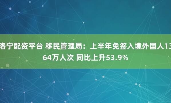 洛宁配资平台 移民管理局：上半年免签入境外国人1364万人次 同比上升53.9%