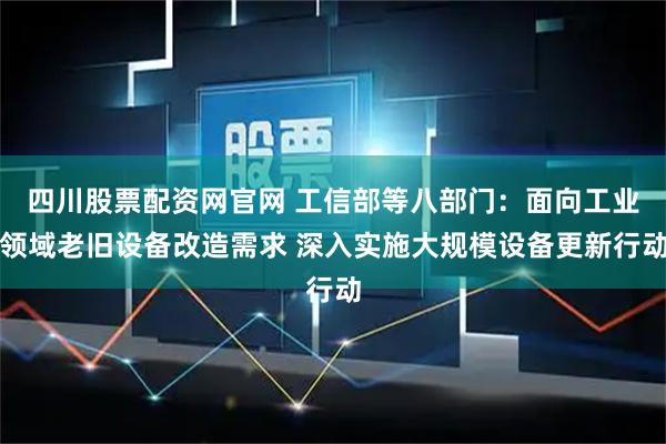 四川股票配资网官网 工信部等八部门:面向工业领域老旧设备改造需求 深入实施大规模设备更新行动