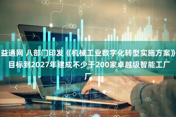 益通网 八部门印发《机械工业数字化转型实施方案》 目标到2027年建成不少于200家卓越级智能工厂