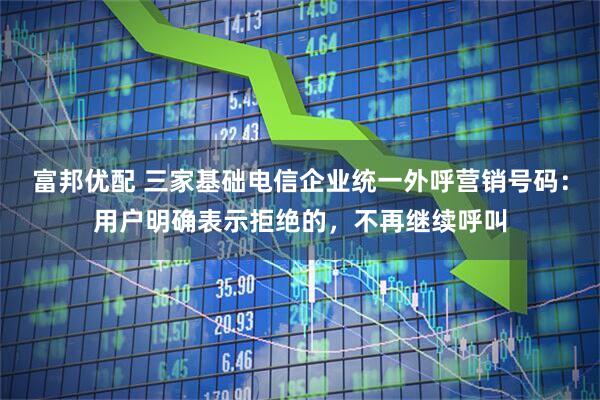 富邦优配 三家基础电信企业统一外呼营销号码：用户明确表示拒绝的，不再继续呼叫