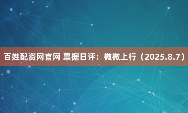 百姓配资网官网 票据日评：微微上行（2025.8.7）