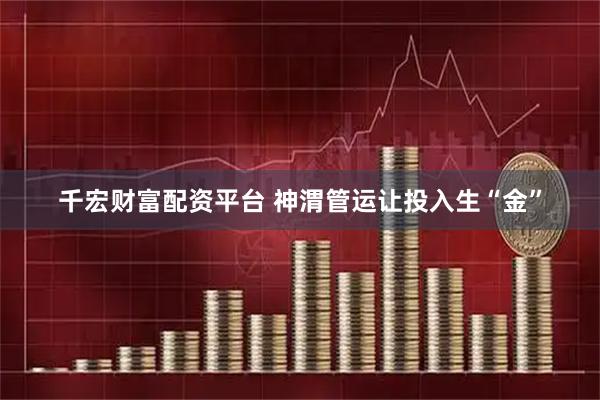 千宏财富配资平台 神渭管运让投入生“金”
